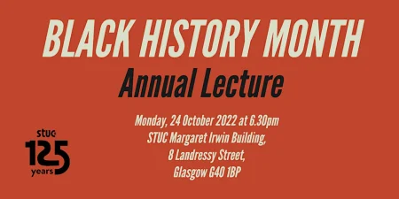STUC Black History Month Annual Lecture Monday, 24 October 2022 | 6.30pm | STUC Margaret Irwin Building
